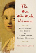 The Man Who Made Vermeers: Unvarnishing the Legend of Master Forger Han van Meegeren, Jonathan Lopez